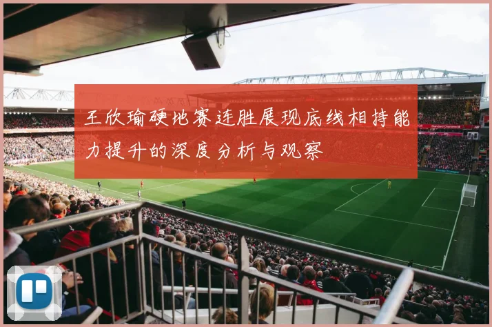 王欣瑜硬地赛连胜展现底线相持能力提升的深度分析与观察
