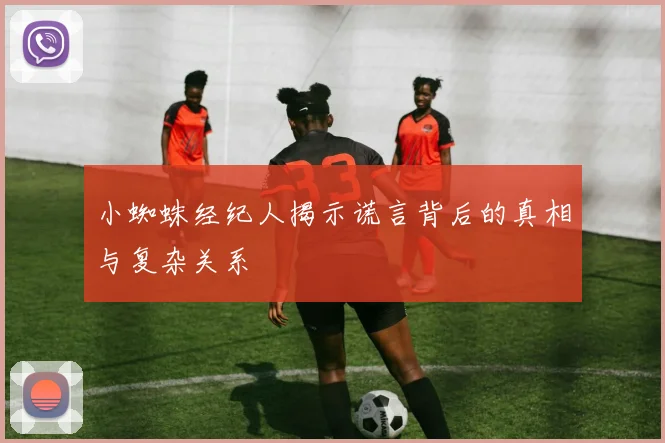 小蜘蛛经纪人揭示谎言背后的真相与复杂关系