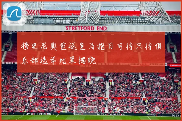 穆里尼奥重返皇马指日可待只待俱乐部选举结果揭晓