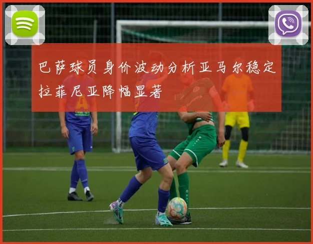 巴萨球员身价波动分析亚马尔稳定拉菲尼亚降幅显著