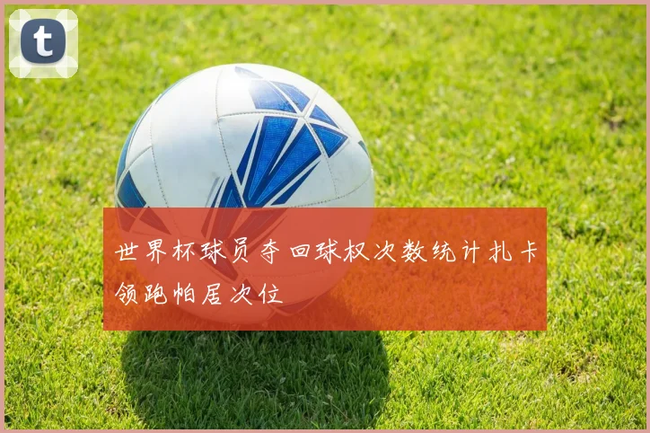 世界杯球员夺回球权次数统计扎卡领跑帕居次位