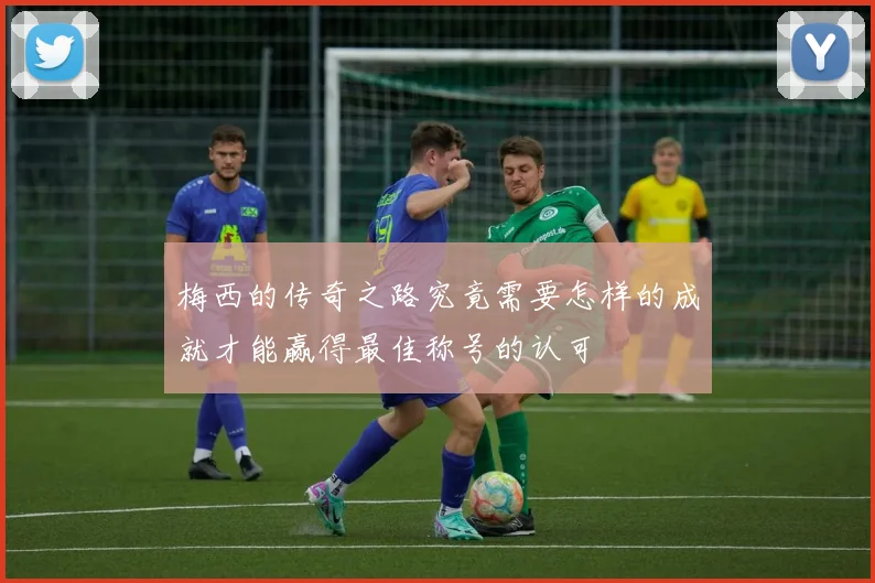 梅西的传奇之路究竟需要怎样的成就才能赢得最佳称号的认可