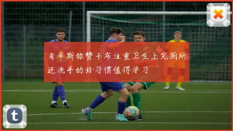 考辛斯称赞卡布注重卫生上完厕所还洗手的好习惯值得学习