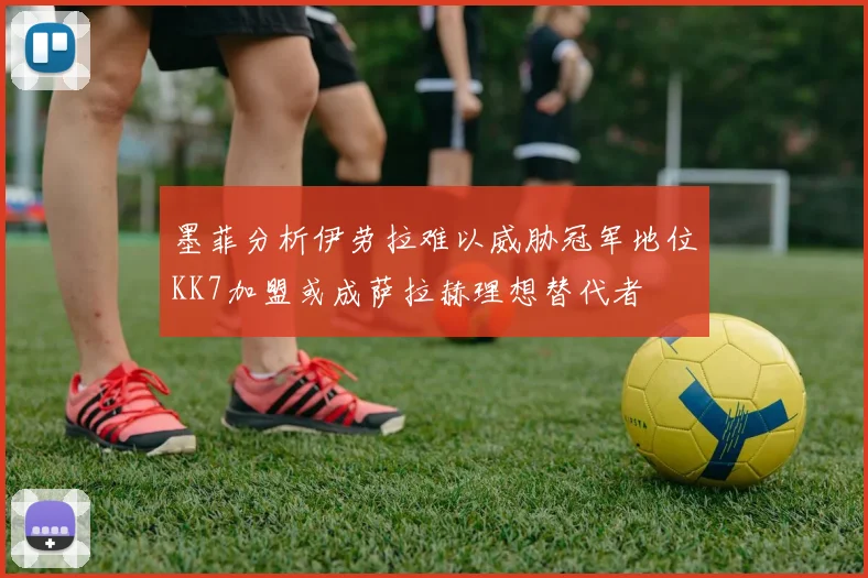 墨菲分析伊劳拉难以威胁冠军地位KK7加盟或成萨拉赫理想替代者