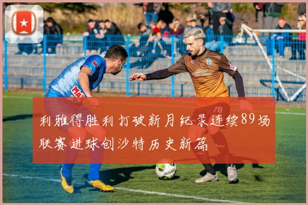 利雅得胜利打破新月纪录连续89场联赛进球创沙特历史新篇