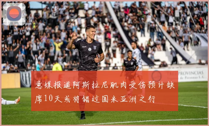 意媒报道阿斯拉尼肌肉受伤预计缺席10天或将错过国米亚洲之行