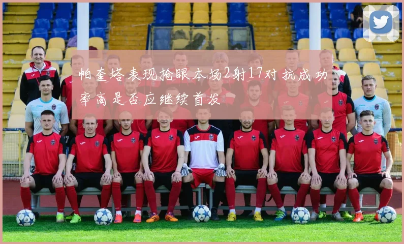 帕奎塔表现抢眼本场2射17对抗成功率高是否应继续首发