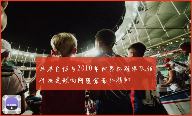 库库自信与2010年世界杯冠军队伍对抗更倾向阿隆索而非穆帅