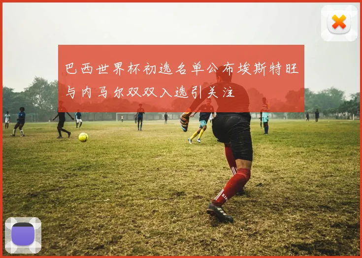 巴西世界杯初选名单公布埃斯特旺与内马尔双双入选引关注