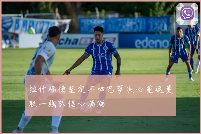 拉什福德坚定不回巴萨决心重返曼联一线队信心满满