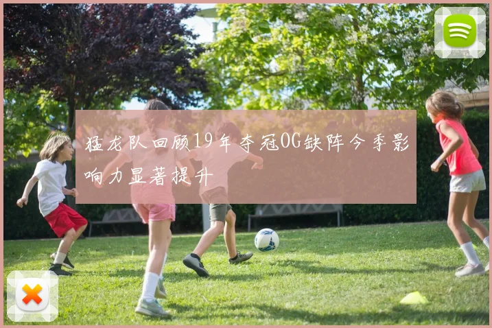 猛龙队回顾19年夺冠OG缺阵今季影响力显著提升