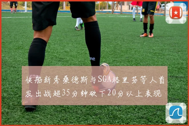 快船新秀桑德斯与SGA格里芬等人首发出战超35分钟砍下20分以上表现亮眼
