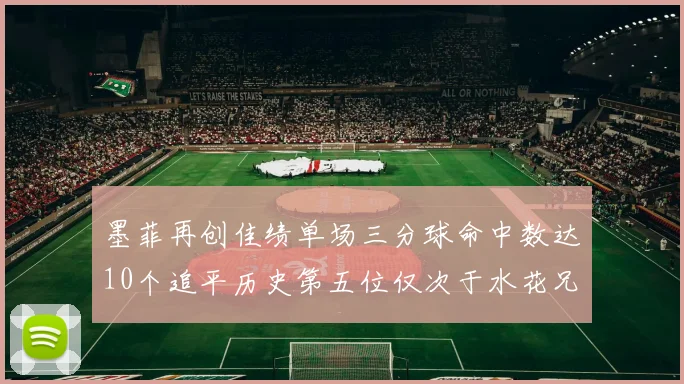墨菲再创佳绩单场三分球命中数达10个追平历史第五位仅次于水花兄弟和利登