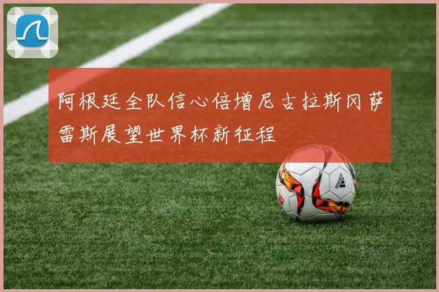 阿根廷全队信心倍增尼古拉斯冈萨雷斯展望世界杯新征程