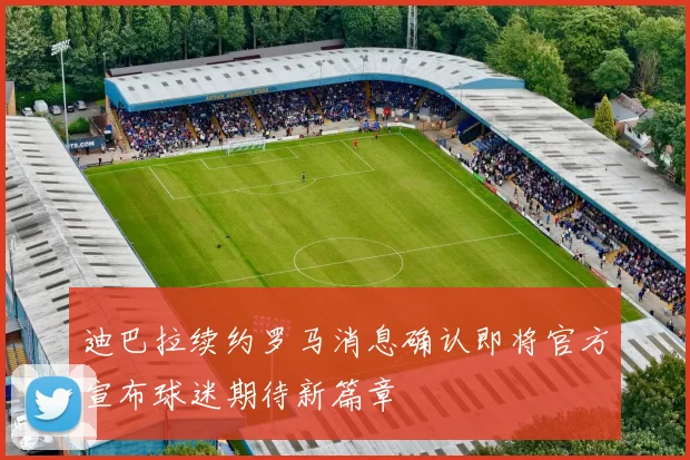 迪巴拉续约罗马消息确认即将官方宣布球迷期待新篇章