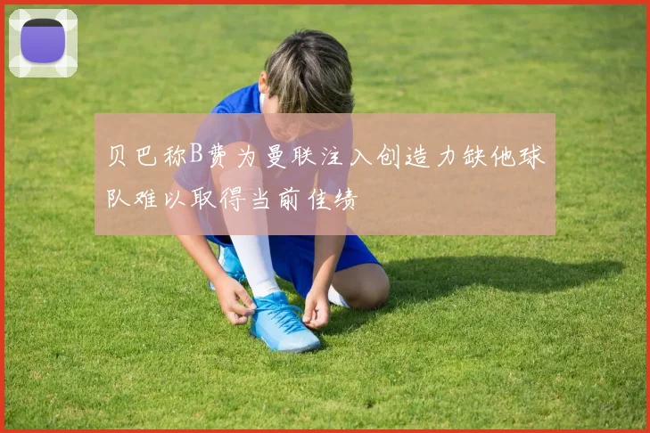 贝巴称B费为曼联注入创造力缺他球队难以取得当前佳绩