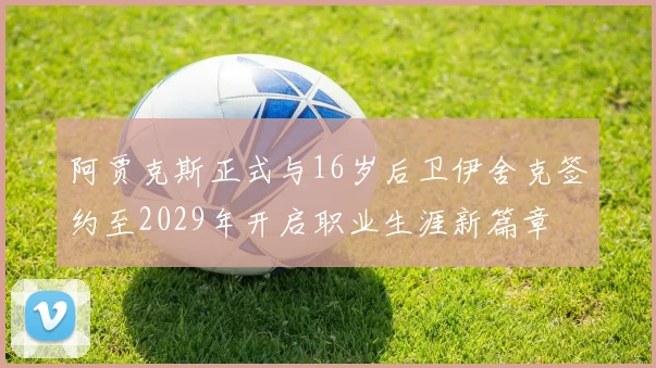 阿贾克斯正式与16岁后卫伊舍克签约至2029年开启职业生涯新篇章