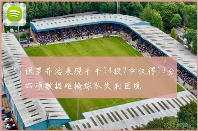 保罗乔治表现平平14投7中仅得17分四项数据难掩球队失利困境