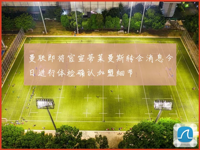 曼联即将官宣蒂莱曼斯转会消息今日进行体检确认加盟细节