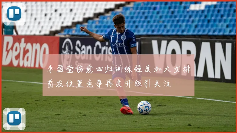 李盈莹伤愈回归训练强度加大女排首发位置竞争再度升级引关注